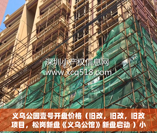 义乌公园壹号开盘价格（旧改，旧改，旧改项目，松岗新盘《义乌公馆》新盘启动 ）小产权怎么上户口，