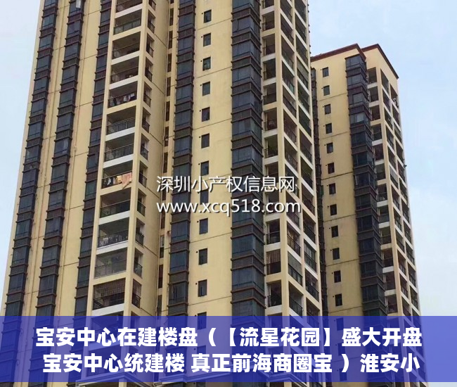 宝安中心在建楼盘（【流星花园】盛大开盘 宝安中心统建楼 真正前海商圈宝 ）淮安小产权房建材城怎么样，