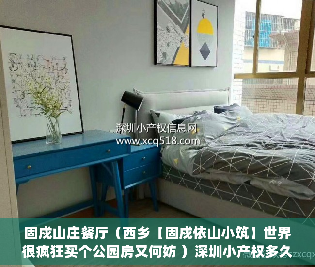 固戍山庄餐厅（西乡【固戍依山小筑】世界很疯狂买个公园房又何妨 ）深圳小产权多久可以卖，