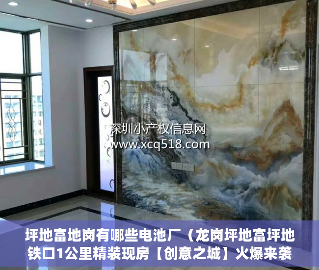坪地富地岗有哪些电池厂（龙岗坪地富坪地铁口1公里精装现房【创意之城】火爆来袭 ）小产权房多久年，