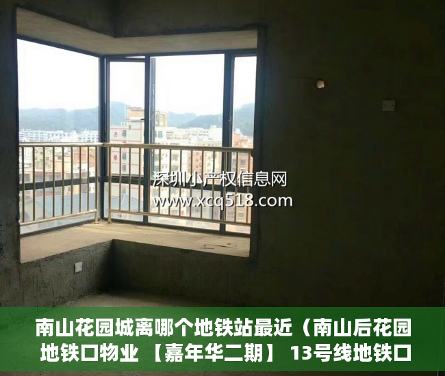 南山花园城离哪个地铁站最近（南山后花园 地铁口物业 【嘉年华二期】 13号线地铁口600 ）小产权房子使用权多久，