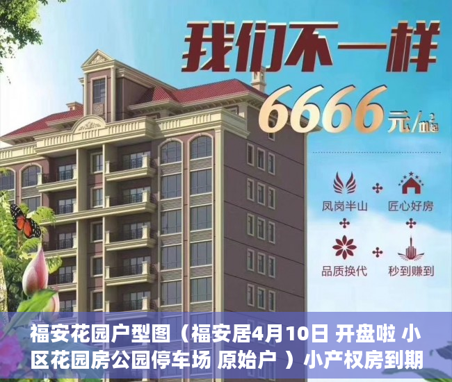 福安花园户型图（福安居4月10日 开盘啦 小区花园房公园停车场 原始户 ）小产权房到期怎么办，
