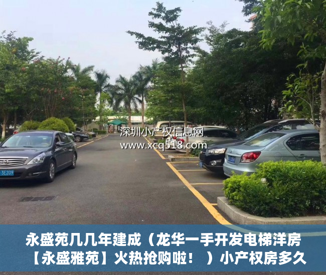 永盛苑几几年建成（龙华一手开发电梯洋房【永盛雅苑】火热抢购啦！ ）小产权房多久可以卖掉，