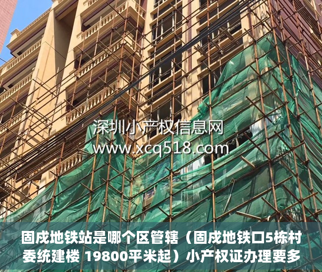 固戍地铁站是哪个区管辖（固戍地铁口5栋村委统建楼 19800平米起）小产权证办理要多久，