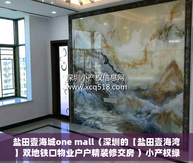 盐田壹海城one mall（深圳的【盐田壹海湾】双地铁口物业户户精装修交房 ）小产权绿本多久产权，
