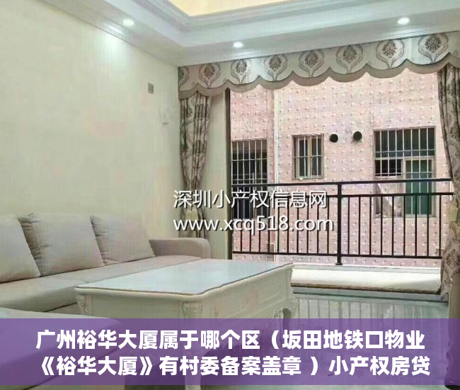 广州裕华大厦属于哪个区（坂田地铁口物业《裕华大厦》有村委备案盖章 ）小产权房贷款多久能放款，