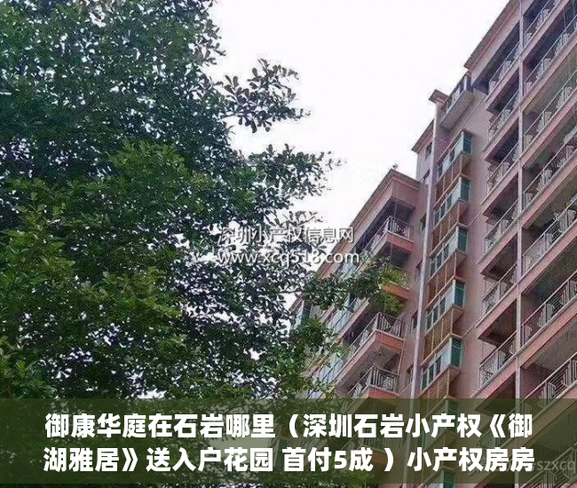 御康华庭在石岩哪里（深圳石岩小产权《御湖雅居》送入户花园 首付5成 ）小产权房房产证多久能办，