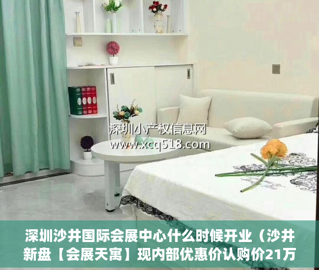 深圳沙井国际会展中心什么时候开业（沙井新盘【会展天寓】现内部优惠价认购价21万一套大单间 ）大产权证下来多久可以办小产权证，