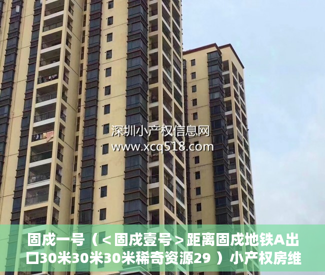 固戍一号（＜固戍壹号＞距离固戍地铁A出口30米30米30米稀奇资源29 ）小产权房维护期是多久，
