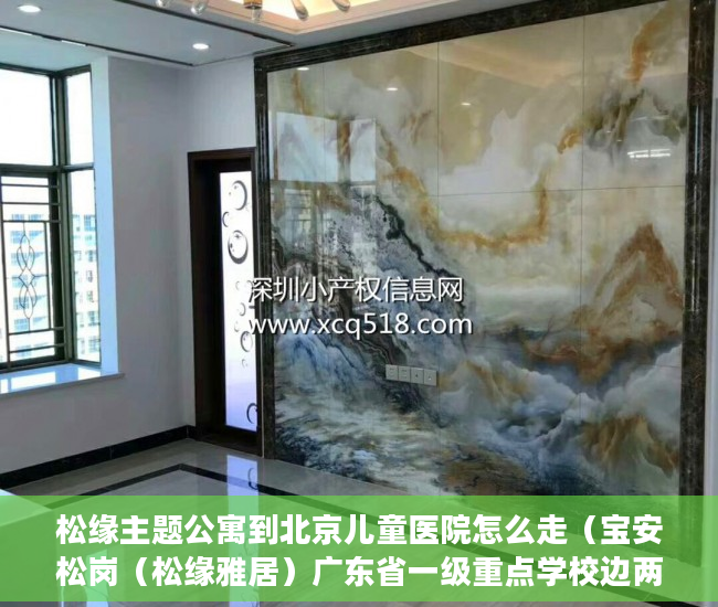 松缘主题公寓到北京儿童医院怎么走（宝安松岗（松缘雅居）广东省一级重点学校边两房599万一 ）私下买卖小产权房违约了怎么办，