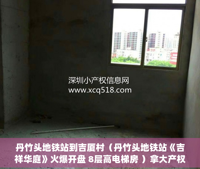 丹竹头地铁站到吉厦村（丹竹头地铁站《吉祥华庭》火爆开盘 8层高电梯房 ）拿大产权证办小产权证要多久，