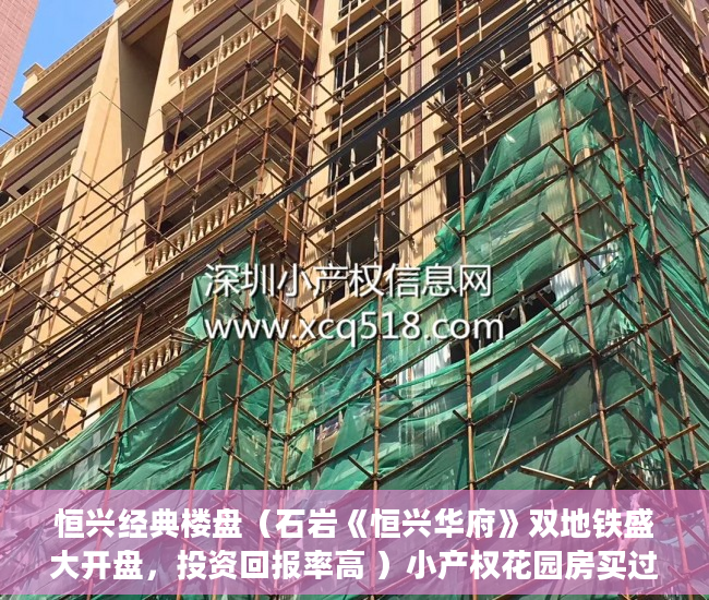 恒兴经典楼盘（石岩《恒兴华府》双地铁盛大开盘，投资回报率高 ）小产权花园房买过的怎么样了，
