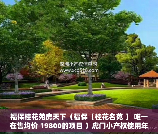 福保桂花苑房天下（福保【桂花名苑 】 唯一在售均价 19800的项目 ）虎门小产权使用年限是多久，