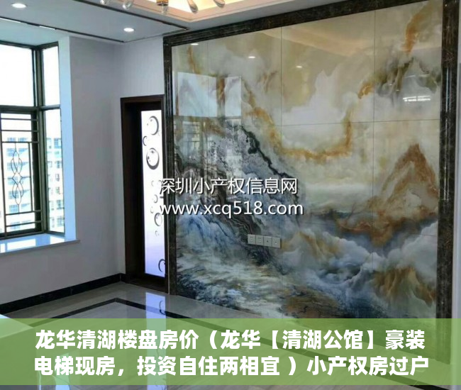 龙华清湖楼盘房价（龙华【清湖公馆】豪装电梯现房，投资自住两相宜 ）小产权房过户需要多久，