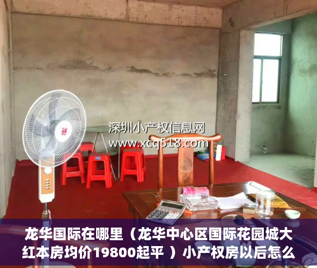 龙华国际在哪里（龙华中心区国际花园城大红本房均价19800起平 ）小产权房以后怎么办，