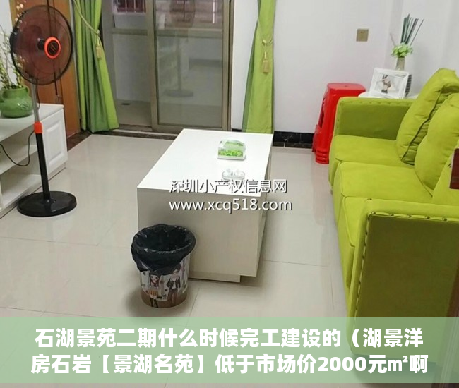 石湖景苑二期什么时候完工建设的（湖景洋房石岩【景湖名苑】低于市场价2000元㎡啊！ ）小产权村委过户需要多久，