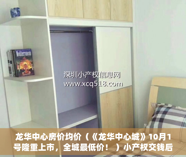 龙华中心房价均价（《龙华中心城》10月1号隆重上市，全城最低价！ ）小产权交钱后多久能下房本，
