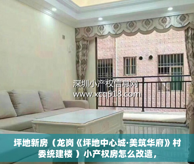 坪地新房（龙岗《坪地中心城·美筑华府》村委统建楼 ）小产权房怎么改造，