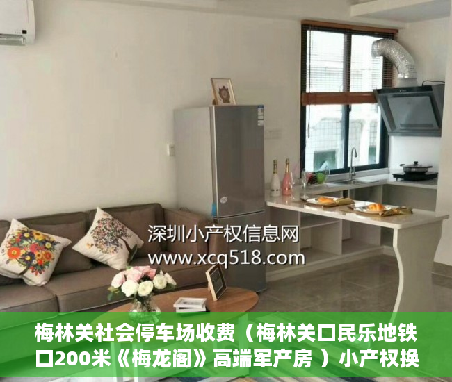 梅林关社会停车场收费（梅林关口民乐地铁口200米《梅龙阁》高端军产房 ）小产权换房产证要多久，