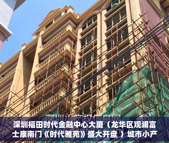深圳福田时代金融中心大厦（龙华区观澜富士康南门《时代雅苑》盛大开盘 ）城市小产权楼房能居住多久，