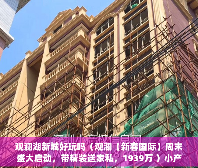 观澜湖新城好玩吗（观澜【新春国际】周末盛大启动，带精装送家私，1939万 ）小产权能住多久，