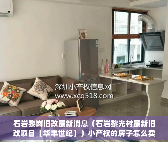 石岩黎岗旧改最新消息（石岩黎光村最新旧改项目【华丰世纪】）小产权的房子怎么卖，