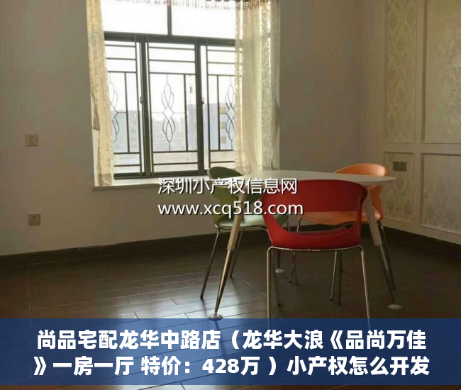 尚品宅配龙华中路店（龙华大浪《品尚万佳》一房一厅 特价：428万 ）小产权怎么开发，