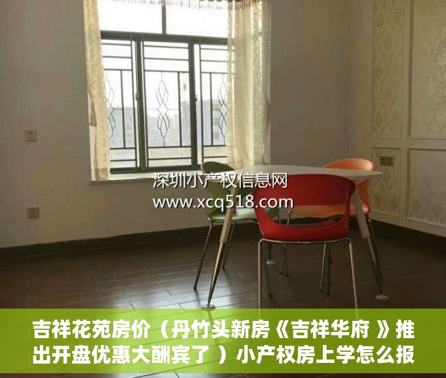 吉祥花苑房价（丹竹头新房《吉祥华府 》推出开盘优惠大酬宾了 ）小产权房上学怎么报名，