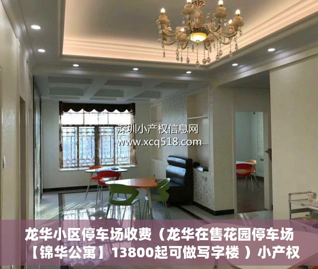 龙华小区停车场收费（龙华在售花园停车场【锦华公寓】13800起可做写字楼 ）小产权时间多久，