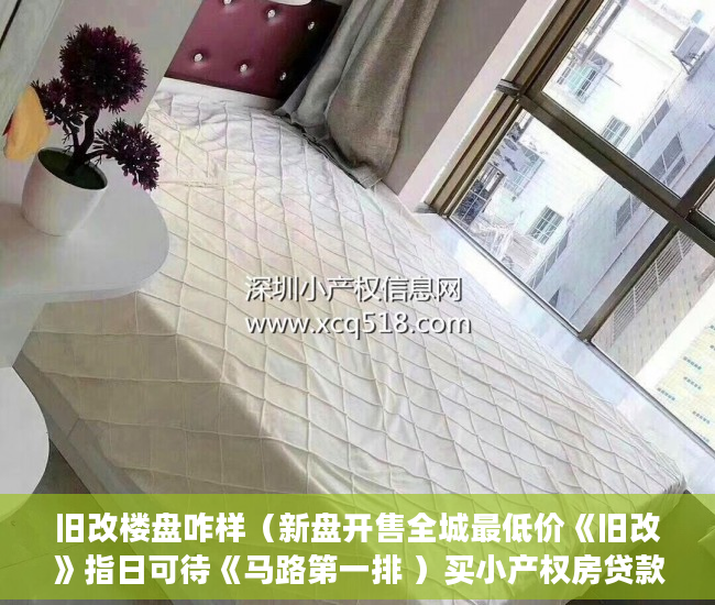 旧改楼盘咋样（新盘开售全城最低价《旧改》指日可待《马路第一排 ）买小产权房贷款贷多久放款，