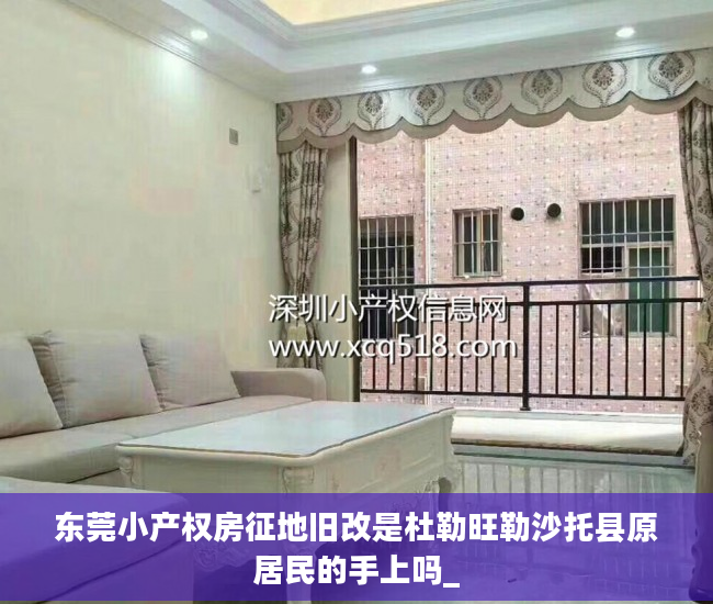 东莞小产权房征地旧改是杜勒旺勒沙托县原居民的手上吗_