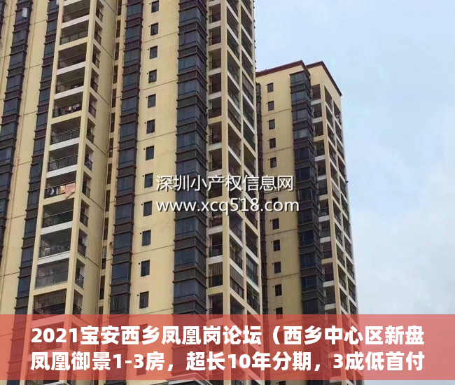 2021宝安西乡凤凰岗论坛（西乡中心区新盘凤凰御景1-3房，超长10年分期，3成低首付 ）一般小产权房多久能交房，