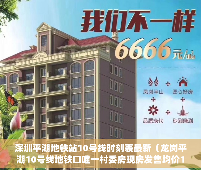 深圳平湖地铁站10号线时刻表最新（龙岗平湖10号线地铁口唯一村委房现房发售均价18800平 ）小产权房多久签合同，