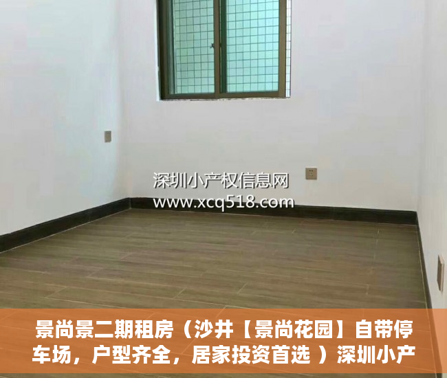 景尚景二期租房（沙井【景尚花园】自带停车场，户型齐全，居家投资首选 ）深圳小产权房最后多久能卖房，