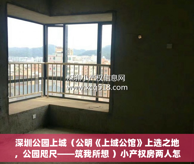 深圳公园上城（公明《上域公馆》上选之地，公园咫尺——筑我所想 ）小产权房两人怎么相互制约，