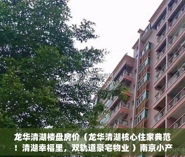 龙华清湖楼盘房价（龙华清湖核心住家典范！清湖幸福里，双轨道豪宅物业 ）南京小产权房办证后多久能交易，