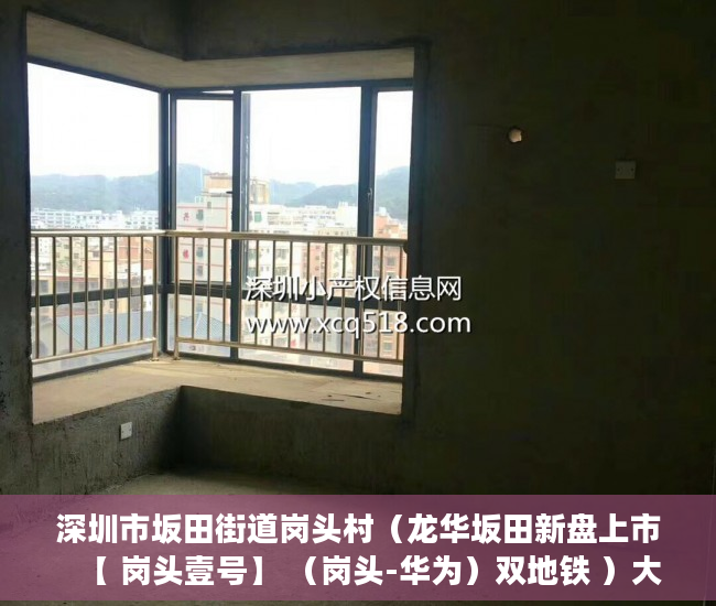深圳市坂田街道岗头村（龙华坂田新盘上市   【 岗头壹号】 （岗头-华为）双地铁 ）大产权出来小产权多久办出来，
