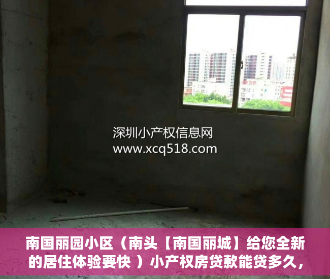 南国丽园小区（南头【南国丽城】给您全新的居住体验要快 ）小产权房贷款能贷多久，