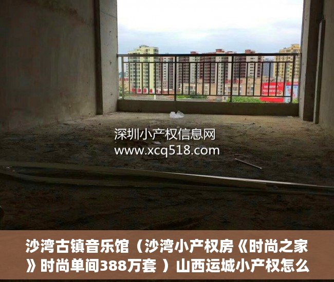 沙湾古镇音乐馆（沙湾小产权房《时尚之家》时尚单间388万套 ）山西运城小产权怎么交易，
