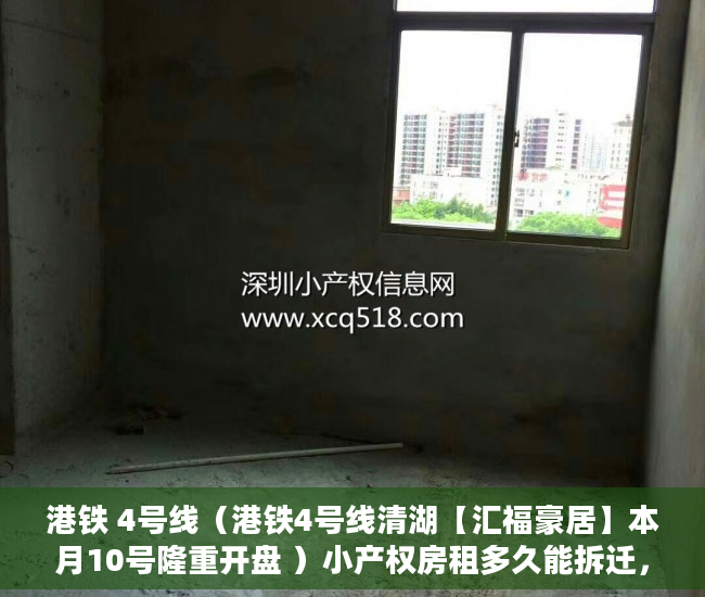 港铁 4号线（港铁4号线清湖【汇福豪居】本月10号隆重开盘 ）小产权房租多久能拆迁，