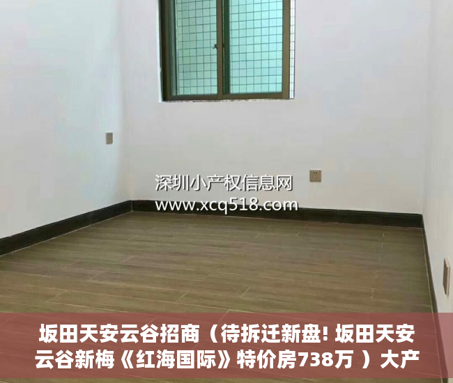 坂田天安云谷招商（待拆迁新盘! 坂田天安云谷新梅《红海国际》特价房738万 ）大产权分割小产权要多久时间，