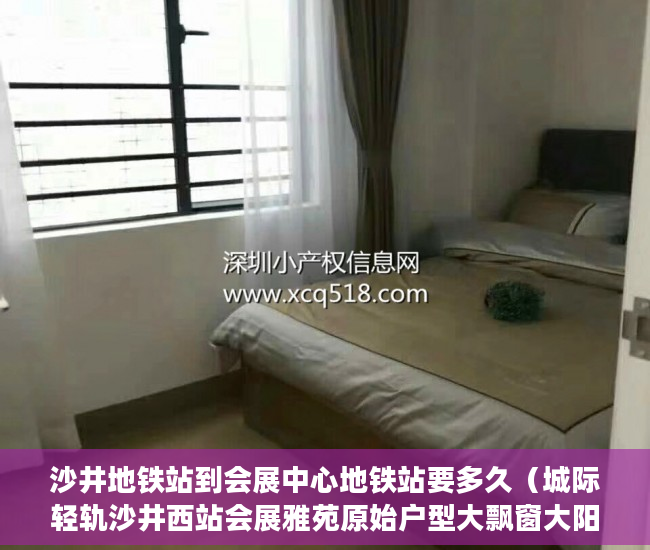 沙井地铁站到会展中心地铁站要多久（城际轻轨沙井西站会展雅苑原始户型大飘窗大阳台天然气 ）买村委小产权房子怎么办，