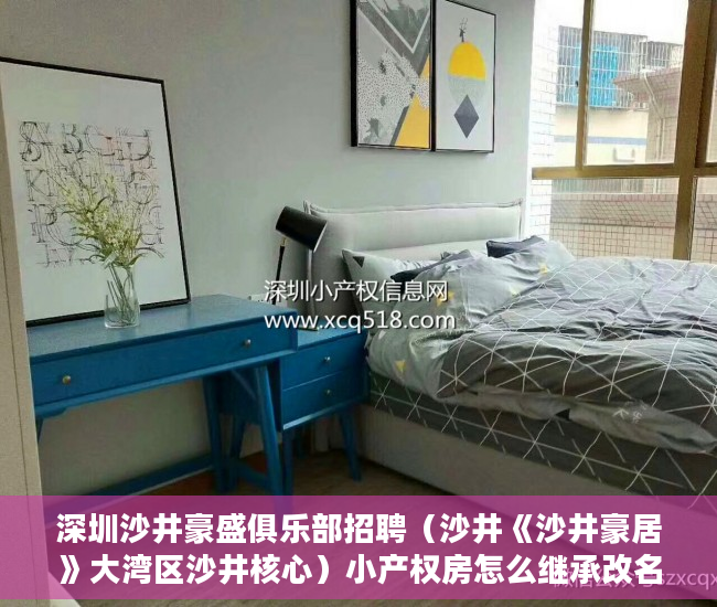 深圳沙井豪盛俱乐部招聘（沙井《沙井豪居》大湾区沙井核心）小产权房怎么继承改名字，