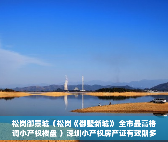 松岗御景城（松岗《御墅新城》 全市最高格调小产权楼盘 ）深圳小产权房产证有效期多久，