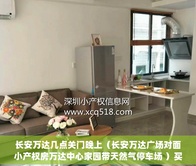 长安万达几点关门晚上（长安万达广场对面小产权房万达中心家园带天然气停车场 ）买小产权怎么贷款，