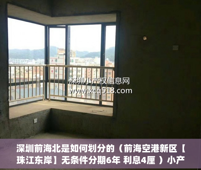 深圳前海北是如何划分的（前海空港新区【珠江东岸】无条件分期6年 利息4厘 ）小产权房办大产权证要多少时间要多久，