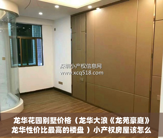 龙华花园别墅价格（龙华大浪《龙苑豪庭》龙华性价比最高的楼盘 ）小产权房屋该怎么办，