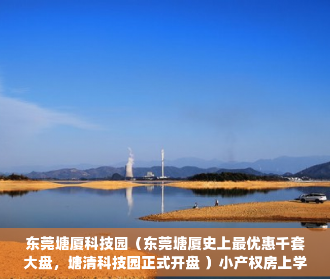 东莞塘厦科技园（东莞塘厦史上最优惠千套大盘，塘清科技园正式开盘 ）小产权房上学后多久才能卖，