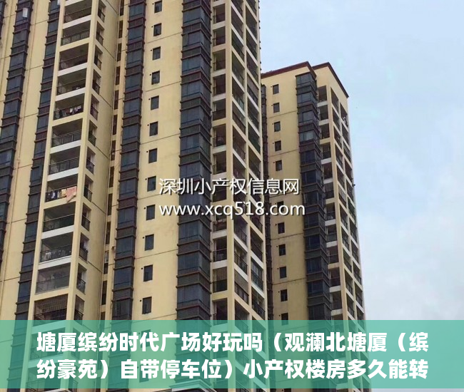 塘厦缤纷时代广场好玩吗（观澜北塘厦（缤纷豪苑）自带停车位）小产权楼房多久能转正，