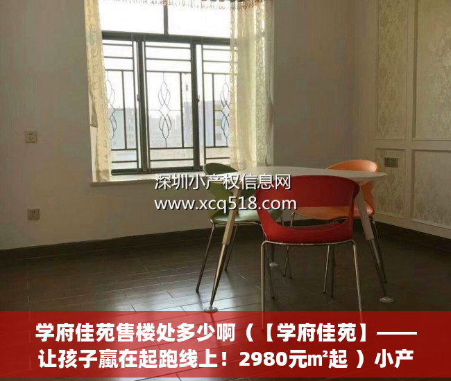 学府佳苑售楼处多少啊（【学府佳苑】——让孩子蠃在起跑线上！2980元㎡起 ）小产权房子怎么买，